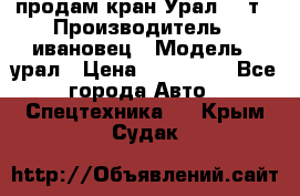 продам кран Урал  14т › Производитель ­ ивановец › Модель ­ урал › Цена ­ 700 000 - Все города Авто » Спецтехника   . Крым,Судак